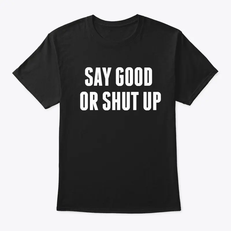 Say good Or shut up